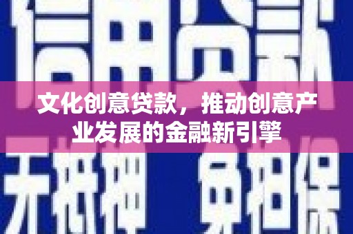 康保文化创意贷款，推动创意产业发展的金融新引擎