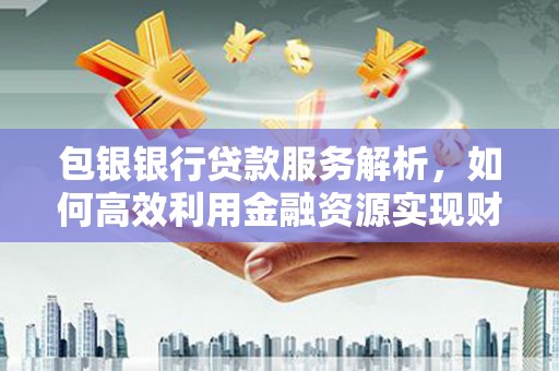 康保包银银行贷款服务解析，如何高效利用金融资源实现财富增长