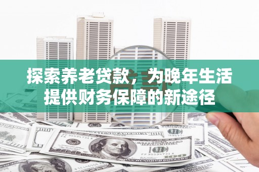 康保探索养老贷款，为晚年生活提供财务保障的新途径
