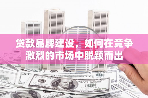 康保贷款品牌建设，如何在竞争激烈的市场中脱颖而出