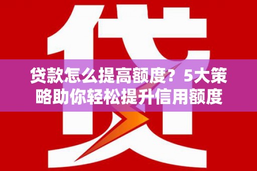 康保贷款怎么提高额度？5大策略助你轻松提升信用额度