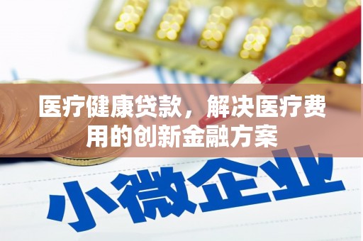 康保医疗健康贷款，解决医疗费用的创新金融方案