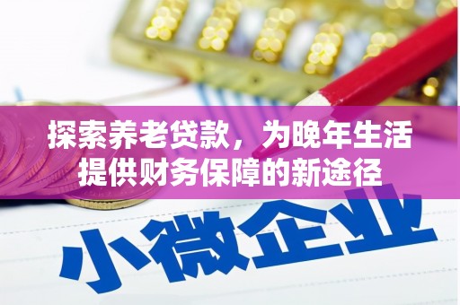 康保探索养老贷款，为晚年生活提供财务保障的新途径