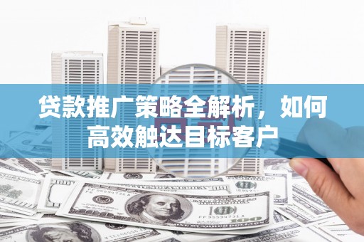 康保贷款推广策略全解析，如何高效触达目标客户