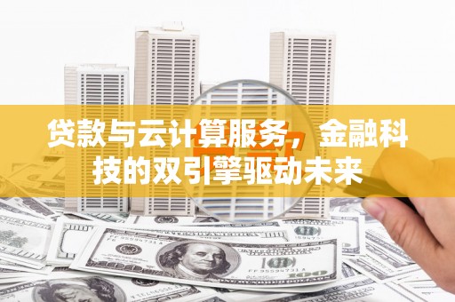 康保贷款与云计算服务，金融科技的双引擎驱动未来