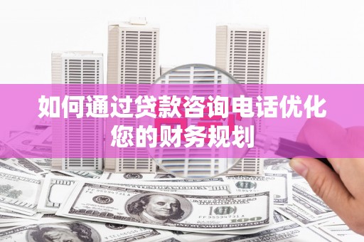 康保如何通过贷款咨询电话优化您的财务规划