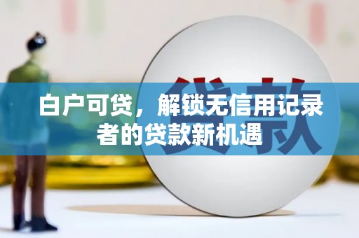 康保白户可贷，解锁无信用记录者的贷款新机遇
