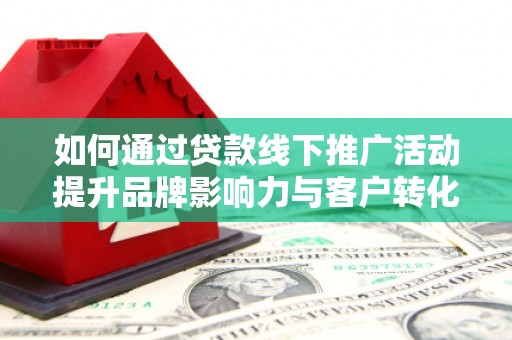 康保如何通过贷款线下推广活动提升品牌影响力与客户转化率