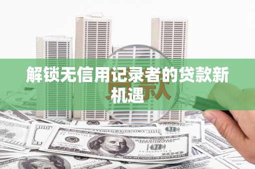 康保解锁无信用记录者的贷款新机遇