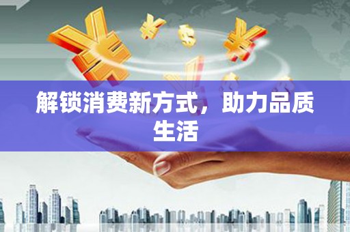 康保解锁消费新方式，助力品质生活