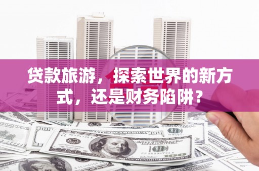 康保贷款旅游，探索世界的新方式，还是财务陷阱？