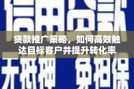 康保贷款推广策略，如何高效触达目标客户并提升转化率