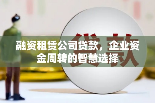 康保融资租赁公司贷款，企业资金周转的智慧选择