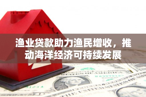 康保渔业贷款助力渔民增收，推动海洋经济可持续发展