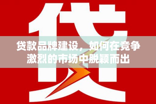康保贷款品牌建设，如何在竞争激烈的市场中脱颖而出