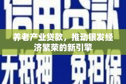 康保养老产业贷款，推动银发经济繁荣的新引擎