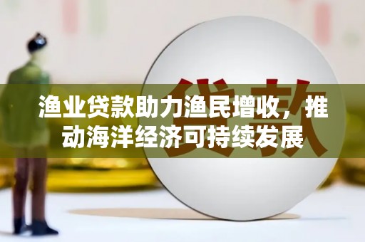 康保渔业贷款助力渔民增收，推动海洋经济可持续发展