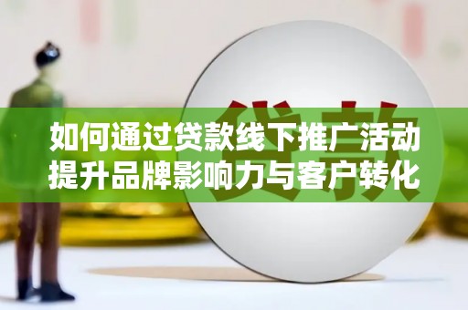 康保如何通过贷款线下推广活动提升品牌影响力与客户转化率