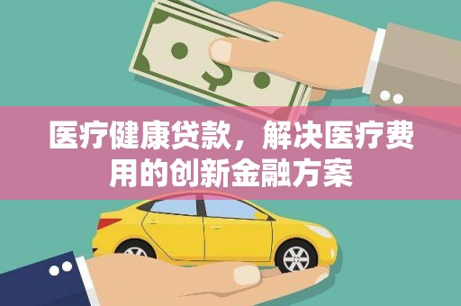 康保医疗健康贷款，解决医疗费用的创新金融方案