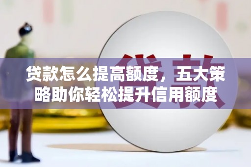 康保贷款怎么提高额度，五大策略助你轻松提升信用额度