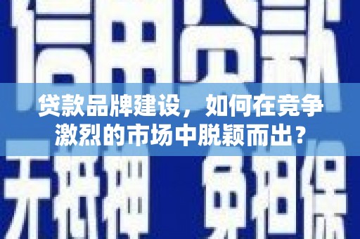 康保贷款品牌建设，如何在竞争激烈的市场中脱颖而出？