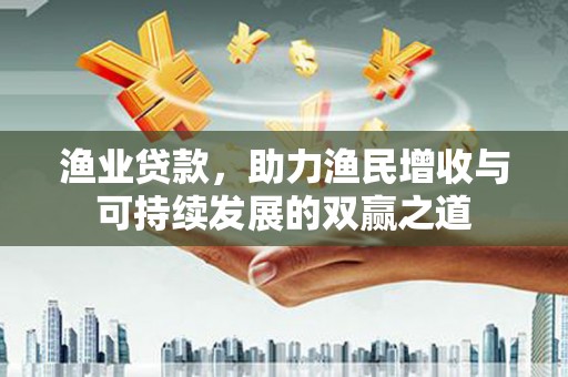 康保渔业贷款，助力渔民增收与可持续发展的双赢之道