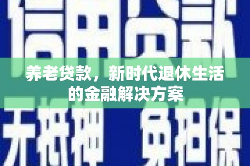康保养老贷款，新时代退休生活的金融解决方案