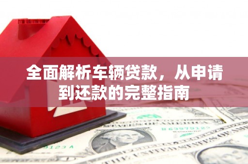 康保全面解析车辆贷款，从申请到还款的完整指南