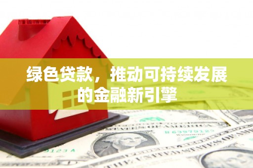 康保绿色贷款，推动可持续发展的金融新引擎