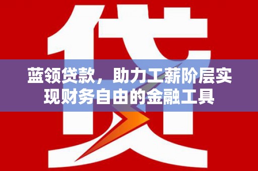 康保蓝领贷款，助力工薪阶层实现财务自由的金融工具