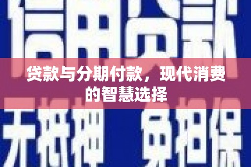 康保贷款与分期付款，现代消费的智慧选择