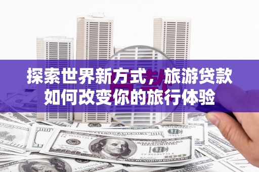 康保探索世界新方式，旅游贷款如何改变你的旅行体验
