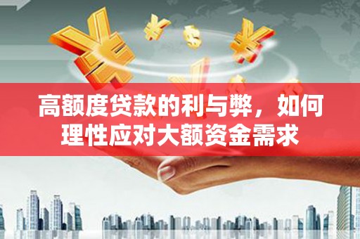 康保高额度贷款的利与弊，如何理性应对大额资金需求