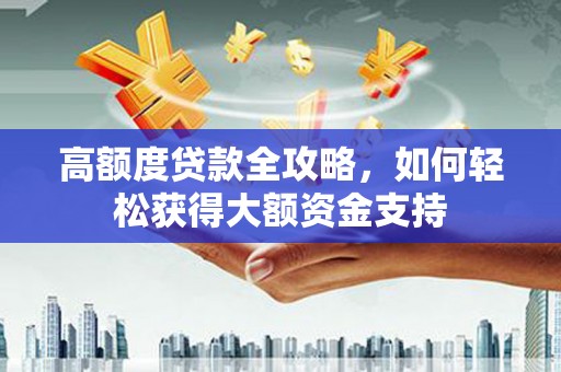 康保高额度贷款全攻略，如何轻松获得大额资金支持