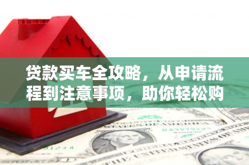 康保贷款买车全攻略，从申请流程到注意事项，助你轻松购车