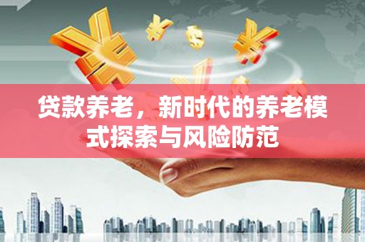 康保贷款养老，新时代的养老模式探索与风险防范