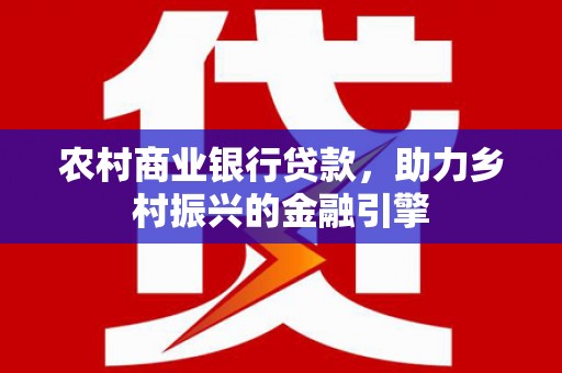 康保农村商业银行贷款，助力乡村振兴的金融引擎