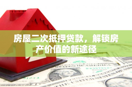 康保房屋二次抵押贷款，解锁房产价值的新途径