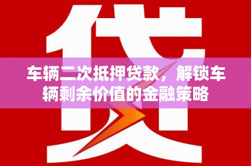 康保车辆二次抵押贷款，解锁车辆剩余价值的金融策略