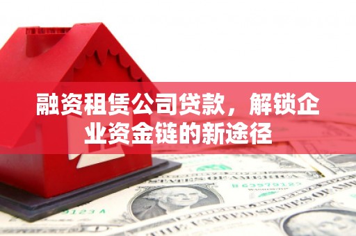 康保融资租赁公司贷款，解锁企业资金链的新途径